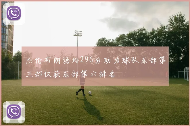 杰伦布朗场均296分助力球队东部第三却仅获东部第六排名