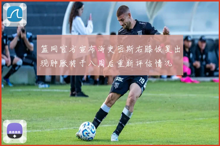 篮网官方宣布海史密斯右膝恢复出现肿胀将于八周后重新评估情况