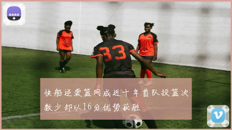 快船逆袭篮网成近十年首队投篮次数少却以16分优势获胜