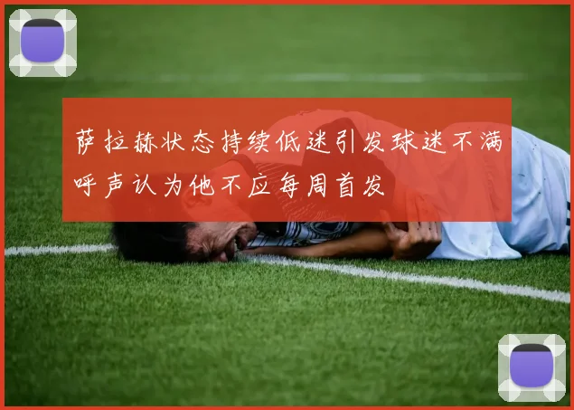萨拉赫状态持续低迷引发球迷不满呼声认为他不应每周首发