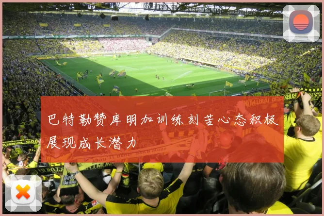 巴特勒赞库明加训练刻苦心态积极展现成长潜力