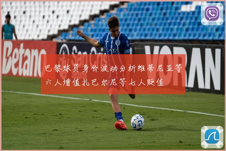 巴黎球员身价波动分析维蒂尼亚等六人增值扎巴尔尼等七人贬值