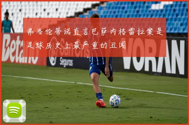 弗洛伦蒂诺直言巴萨内格雷拉案是足球历史上最严重的丑闻