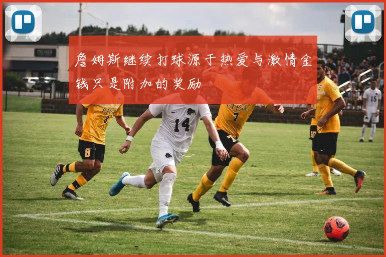 詹姆斯继续打球源于热爱与激情金钱只是附加的奖励