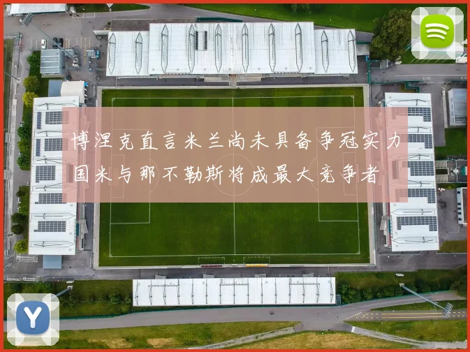 博涅克直言米兰尚未具备争冠实力国米与那不勒斯将成最大竞争者