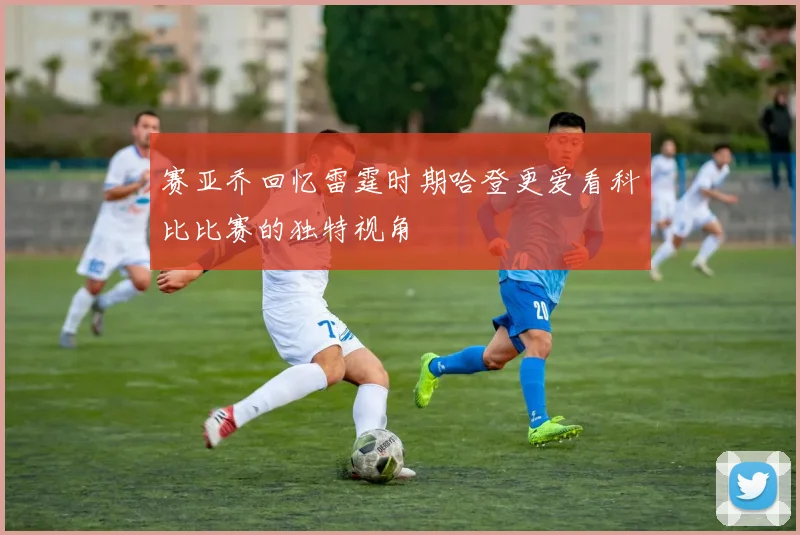 赛亚乔回忆雷霆时期哈登更爱看科比比赛的独特视角