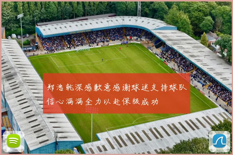 郑浩乾深感歉意感谢球迷支持球队信心满满全力以赴保级成功