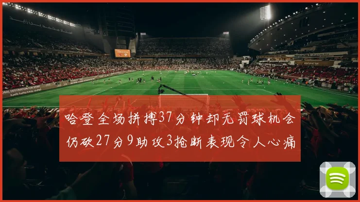 哈登全场拼搏37分钟却无罚球机会仍砍27分9助攻3抢断表现令人心痛