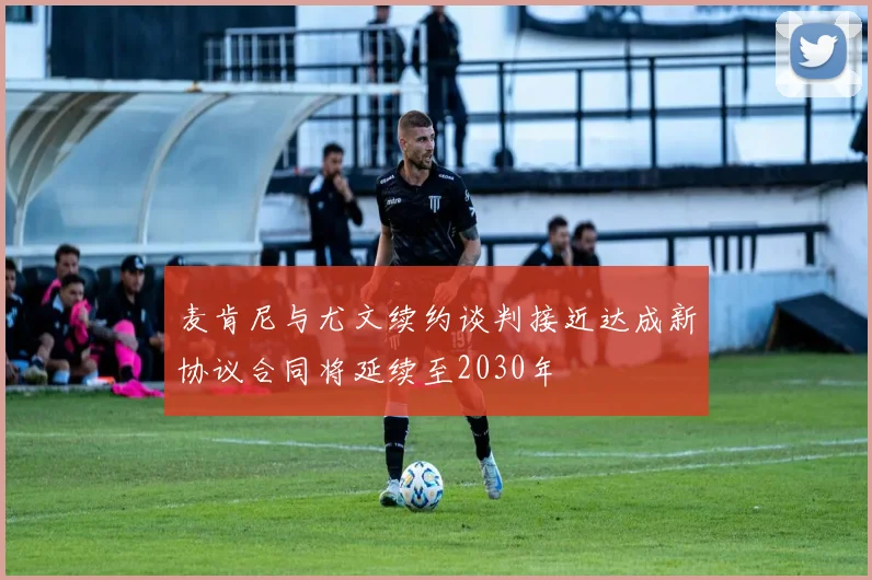 麦肯尼与尤文续约谈判接近达成新协议合同将延续至2030年