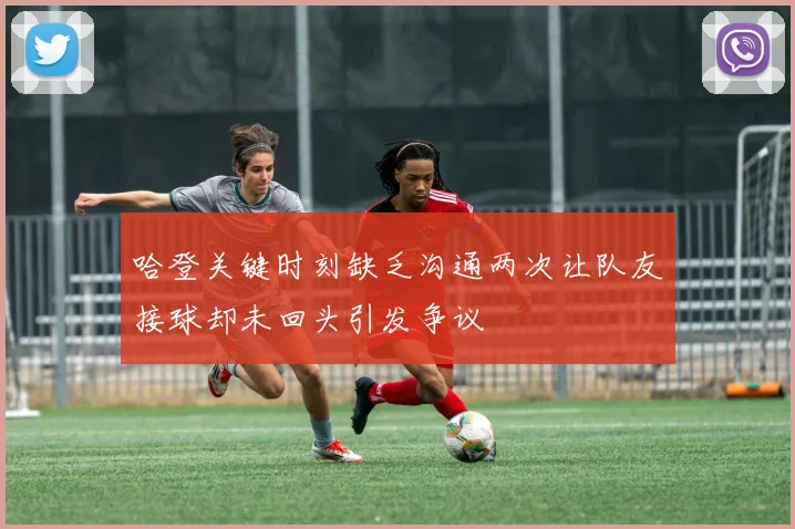 哈登关键时刻缺乏沟通两次让队友接球却未回头引发争议