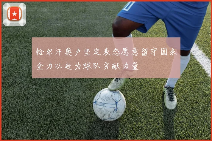恰尔汗奥卢坚定表态愿意留守国米全力以赴为球队贡献力量