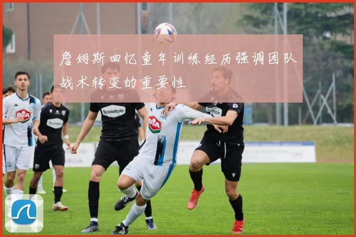 詹姆斯回忆童年训练经历强调团队战术转变的重要性