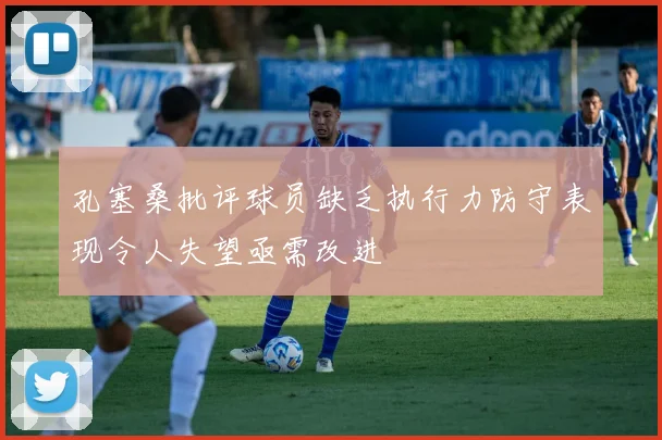孔塞桑批评球员缺乏执行力防守表现令人失望亟需改进