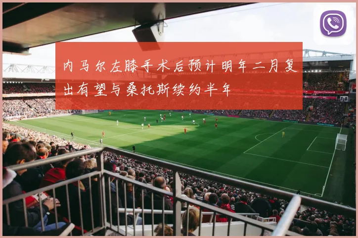 内马尔左膝手术后预计明年二月复出有望与桑托斯续约半年