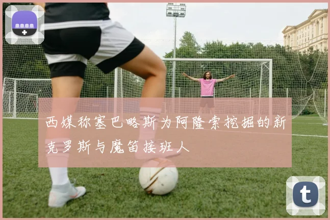 西媒称塞巴略斯为阿隆索挖掘的新克罗斯与魔笛接班人
