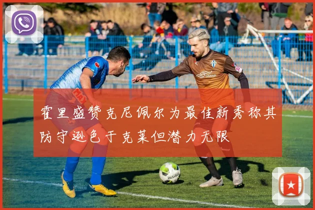 霍里盛赞克尼佩尔为最佳新秀称其防守逊色于克莱但潜力无限