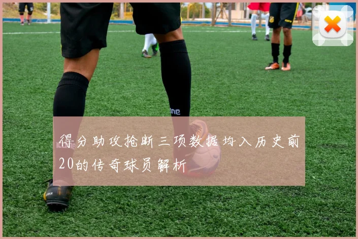 得分助攻抢断三项数据均入历史前20的传奇球员解析