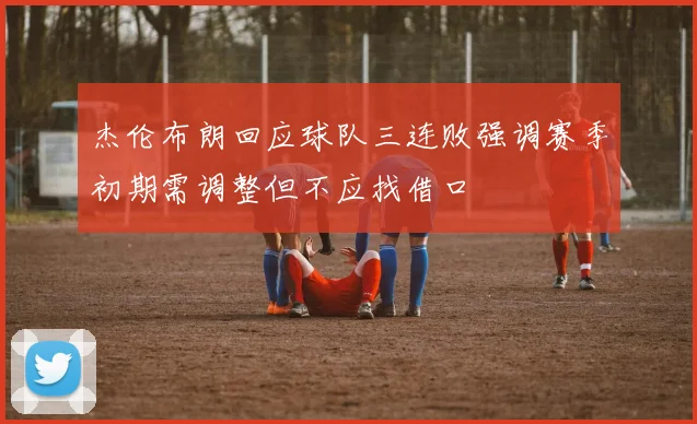 杰伦布朗回应球队三连败强调赛季初期需调整但不应找借口