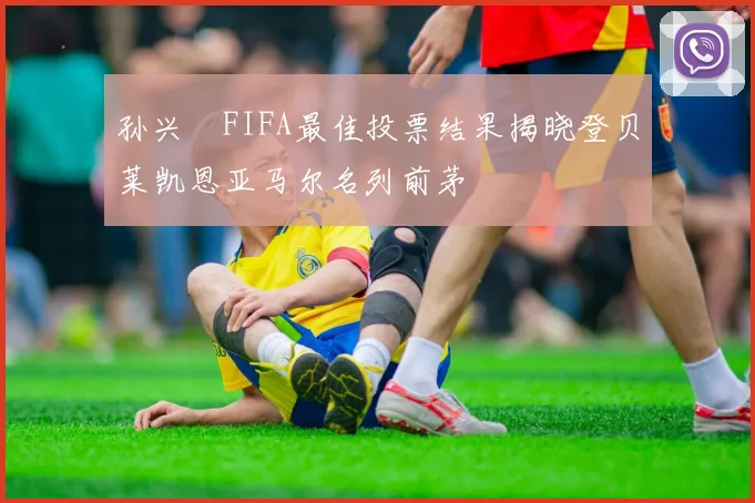 孙兴慜FIFA最佳投票结果揭晓登贝莱凯恩亚马尔名列前茅