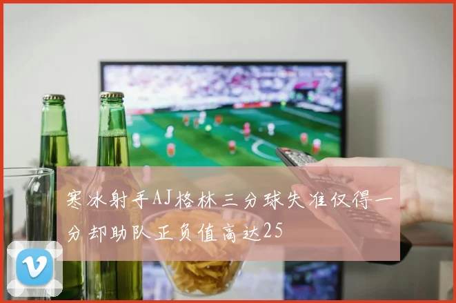 寒冰射手AJ格林三分球失准仅得一分却助队正负值高达25