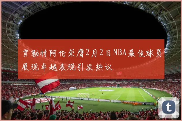 贾勒特阿伦荣膺2月2日NBA最佳球员展现卓越表现引发热议
