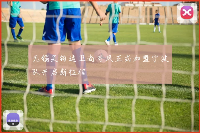无锡吴钩边卫尚可风正式加盟宁波队开启新征程
