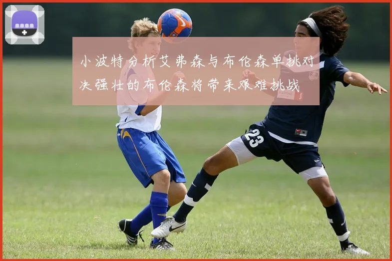 小波特分析艾弗森与布伦森单挑对决强壮的布伦森将带来艰难挑战