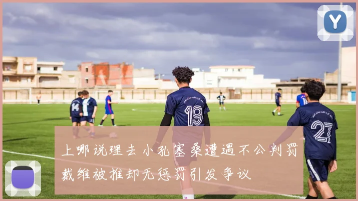 上哪说理去小孔塞桑遭遇不公判罚戴维被推却无惩罚引发争议