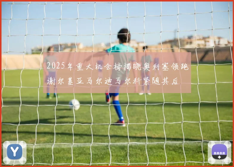 2025年重大机会榜揭晓奥利塞领跑谢尔基亚马尔迪马尔科紧随其后