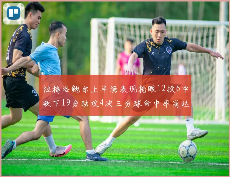 拉梅洛鲍尔上半场表现抢眼12投6中砍下19分助攻4次三分球命中率高达50