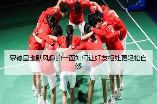 罗德里幽默风趣的一面如何让好友相处更轻松自然 | eonsports